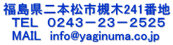 福島県二本松市槻木241番地 　ＴＥＬ　０２４３－２３－２５２５ 　MAIL　info@yaginuma.co.jp